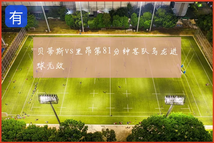 贝蒂斯vs里昂第81分钟客队乌龙进球无效