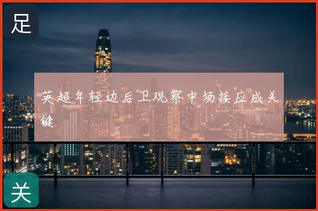 英超年轻边后卫观察中场接应成关键